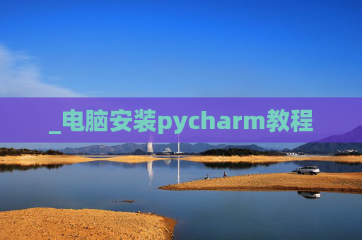 _电脑安装pycharm教程 _电脑安装pycharm教程